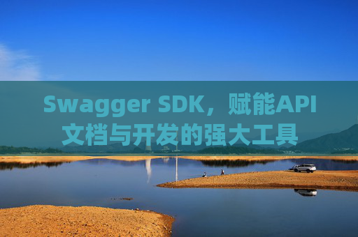 Swagger SDK，赋能API文档与开发的强大工具