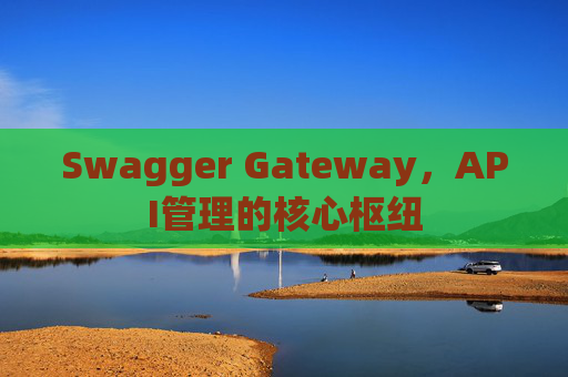 Swagger Gateway，API管理的核心枢纽